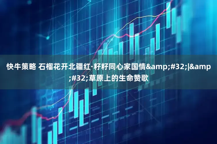 快牛策略 石榴花开北疆红·籽籽同心家国情&#32;|&#32;草原上的生命赞歌