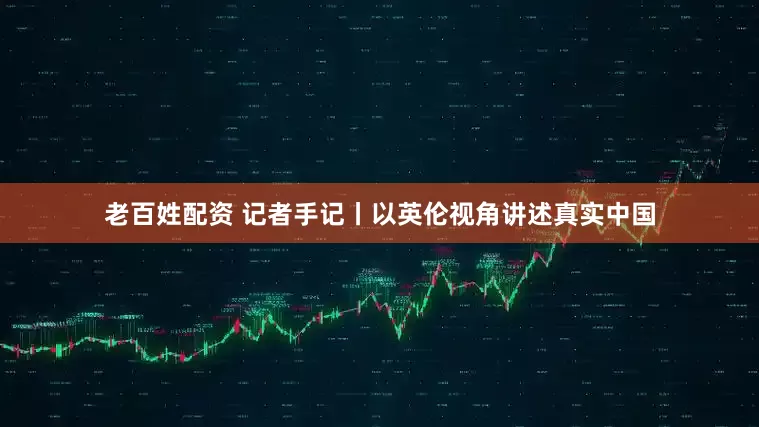 老百姓配资 记者手记丨以英伦视角讲述真实中国