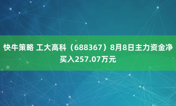 快牛策略 工大高科（688367）8月8日主力资金净买入257.07万元