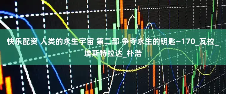 快乐配资 人类的永生宇宙 第二部 争夺永生的钥匙—170_瓦拉_埃斯特拉达_朴浩