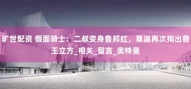 旷世配资 假面骑士：二叔变身鲁邦红，草迦再次掏出兽王立方_相关_留言_奥特曼