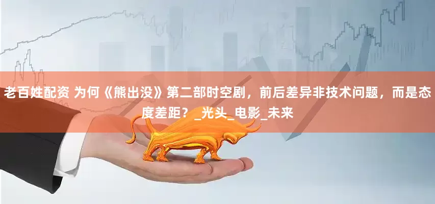 老百姓配资 为何《熊出没》第二部时空剧，前后差异非技术问题，而是态度差距？_光头_电影_未来