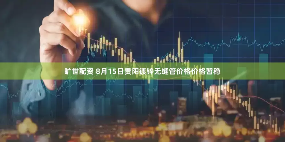 旷世配资 8月15日贵阳镀锌无缝管价格价格暂稳
