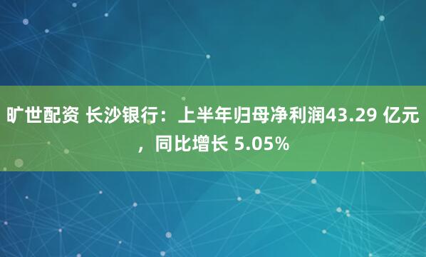 旷世配资 长沙银行：上半年归母净利润43.29 亿元，同比增长 5.05%