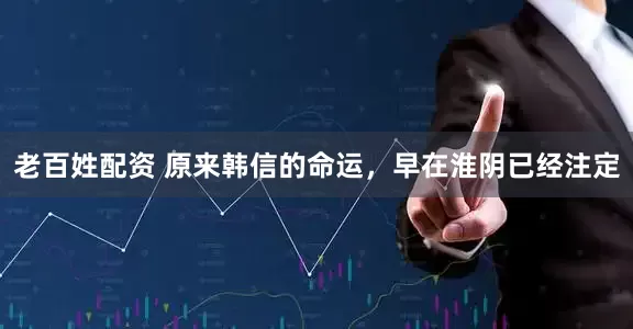 老百姓配资 原来韩信的命运，早在淮阴已经注定