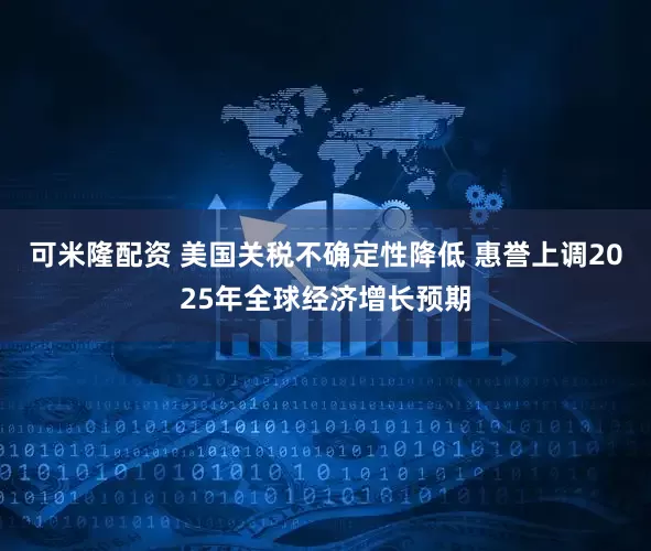 可米隆配资 美国关税不确定性降低 惠誉上调2025年全球经济增长预期