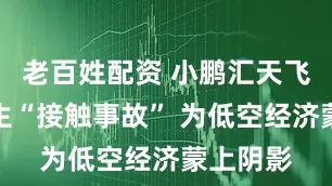 老百姓配资 小鹏汇天飞行器发生“接触事故” 为低空经济蒙上阴影