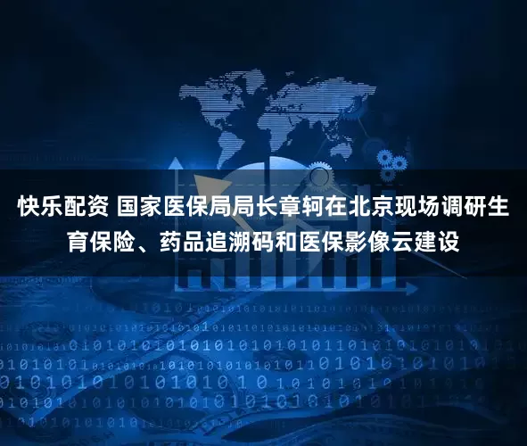 快乐配资 国家医保局局长章轲在北京现场调研生育保险、药品追溯码和医保影像云建设