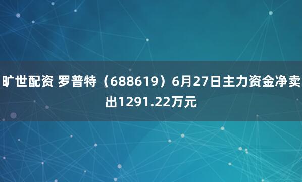 旷世配资 罗普特（688619）6月27日主力资金净卖出1291.22万元