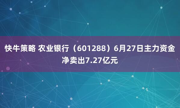 快牛策略 农业银行（601288）6月27日主力资金净卖出7.27亿元