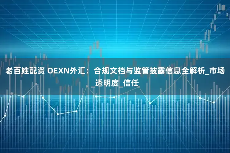 老百姓配资 OEXN外汇：合规文档与监管披露信息全解析_市场_透明度_信任
