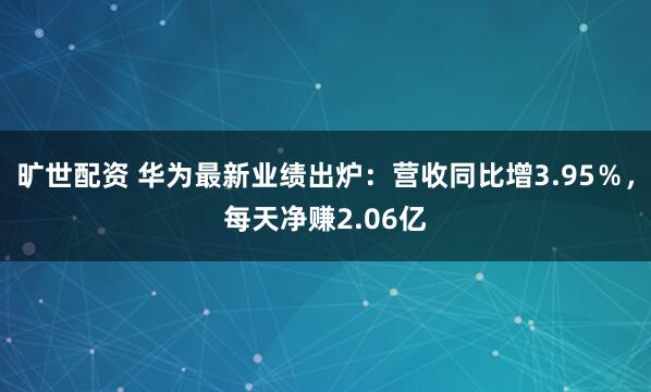 旷世配资 华为最新业绩出炉：营收同比增3.95％，每天净赚2.06亿