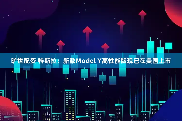 旷世配资 特斯拉：新款Model Y高性能版现已在美国上市