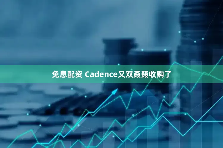 免息配资 Cadence又双叒叕收购了