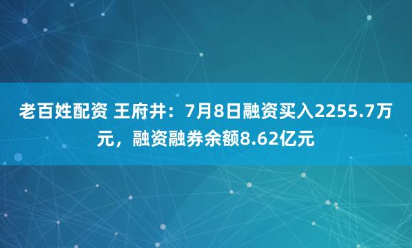 老百姓配资 王府井：7月8日融资买入2255.7万元，融资融券余额8.62亿元