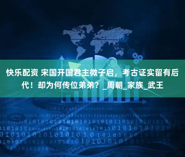 快乐配资 宋国开国君主微子启，考古证实留有后代！却为何传位弟弟？_周朝_家族_武王