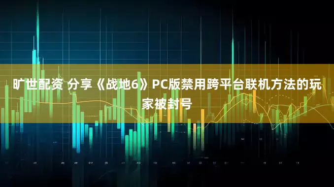 旷世配资 分享《战地6》PC版禁用跨平台联机方法的玩家被封号