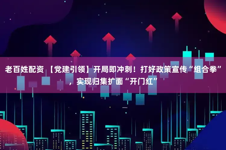 老百姓配资 【党建引领】开局即冲刺！打好政策宣传“组合拳”，实现归集扩面“开门红”