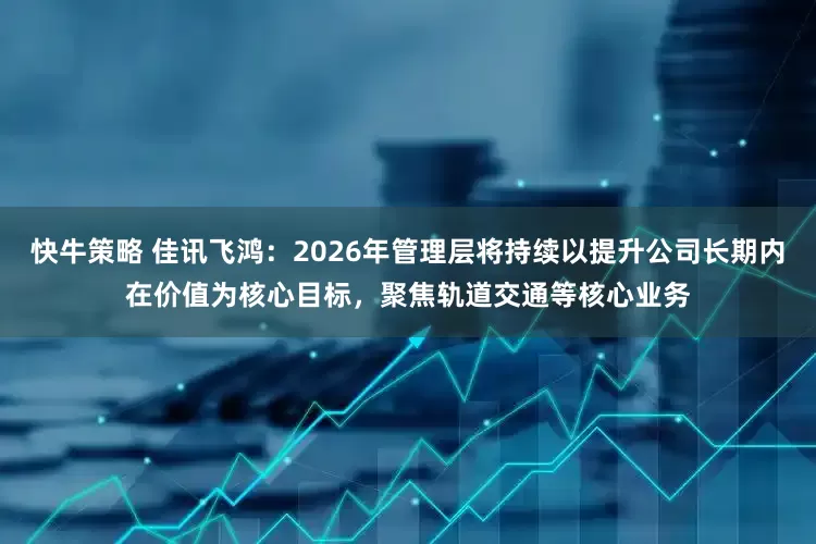 快牛策略 佳讯飞鸿：2026年管理层将持续以提升公司长期内在价值为核心目标，聚焦轨道交通等核心业务