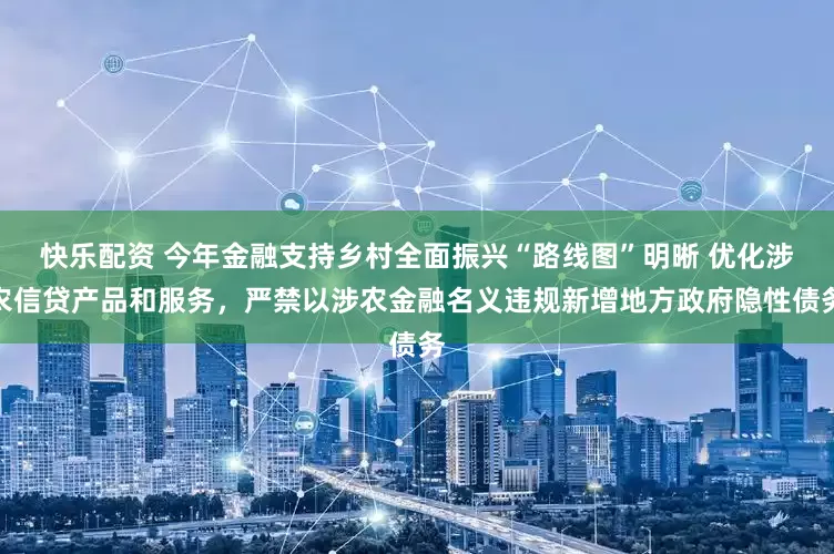 快乐配资 今年金融支持乡村全面振兴“路线图”明晰 优化涉农信贷产品和服务，严禁以涉农金融名义违规新增地方政府隐性债务