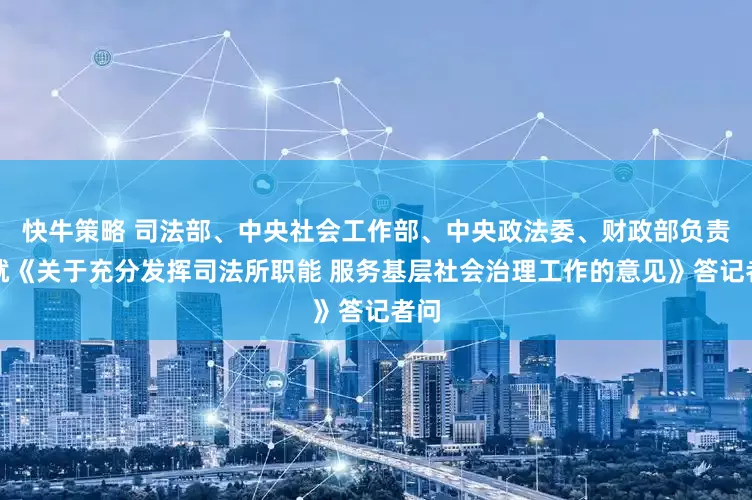 快牛策略 司法部、中央社会工作部、中央政法委、财政部负责人就《关于充分发挥司法所职能 服务基层社会治理工作的意见》答记者问