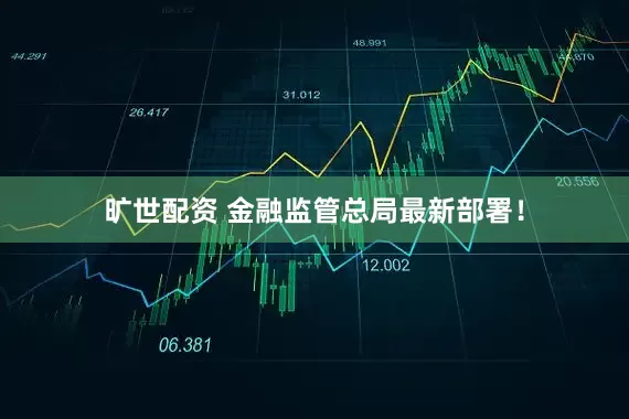 旷世配资 金融监管总局最新部署！