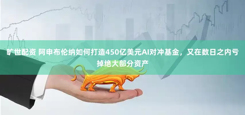 旷世配资 阿申布伦纳如何打造450亿美元AI对冲基金，又在数日之内亏掉绝大部分资产
