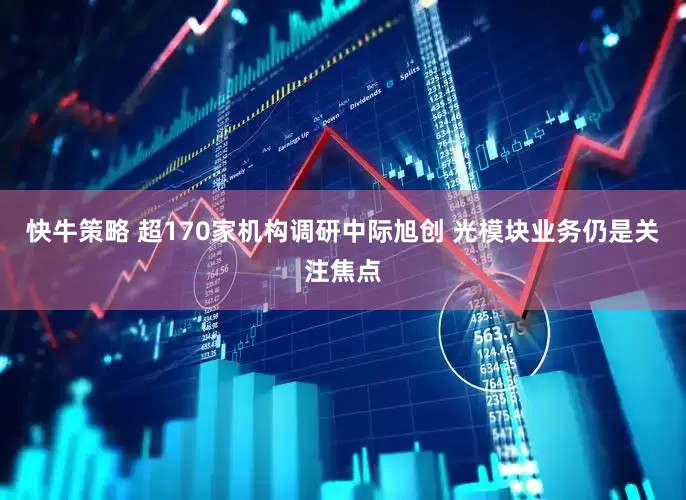 快牛策略 超170家机构调研中际旭创 光模块业务仍是关注焦点