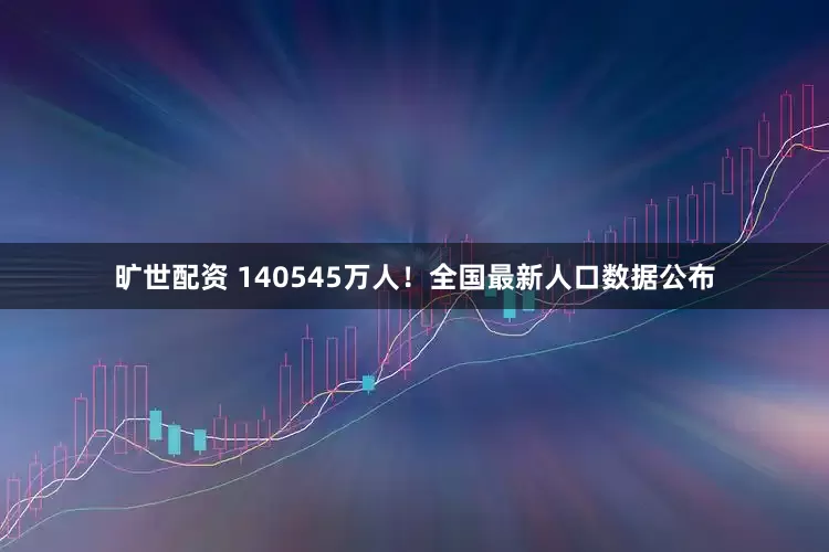 旷世配资 140545万人！全国最新人口数据公布